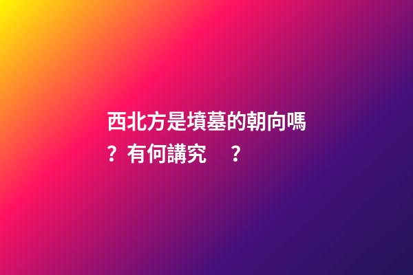 西北方是墳墓的朝向嗎？有何講究？
